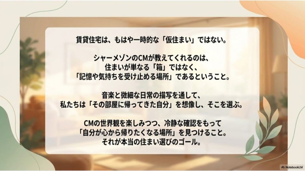 シャーメゾンCMが伝える住まい選びのゴールの総括。「賃貸はもはや仮住まいではなく、記憶や気持ちを受け止める場所。CMの世界観を楽しみつつ、冷静な確認をもって『自分が心から帰りたくなる場所』を見つけること」というメッセージがまとめられています 。
